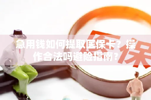 急用钱如何提取医保卡？操作合法吗避险指南？